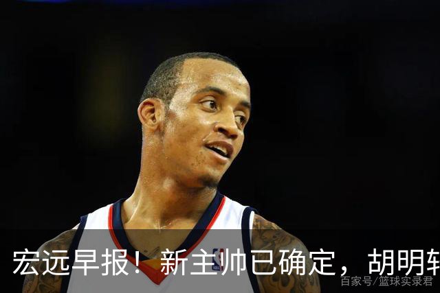 宏远早报！新主帅已确定，胡明轩亲自回复伤情，徐昕去留定了！